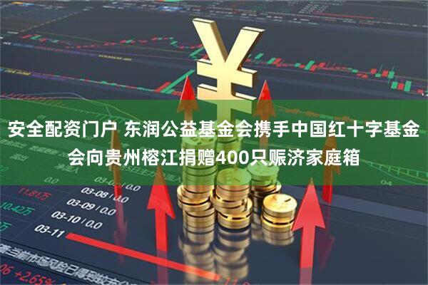 安全配资门户 东润公益基金会携手中国红十字基金会向贵州榕江捐赠400只赈济家庭箱