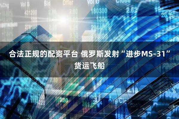 合法正规的配资平台 俄罗斯发射“进步MS-31”货运飞船
