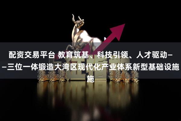 配资交易平台 教育筑基、科技引领、人才驱动——三位一体锻造大湾区现代化产业体系新型基础设施