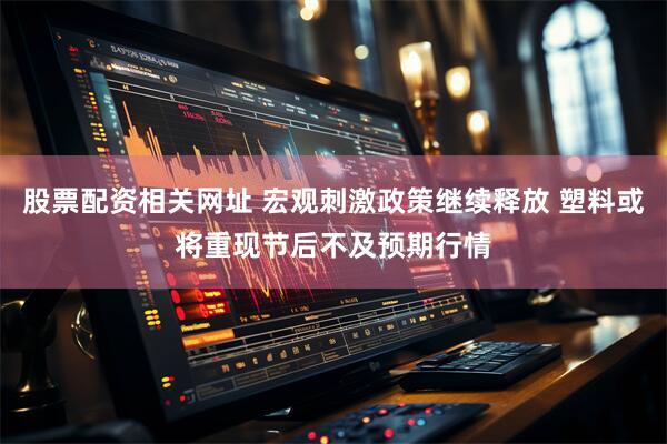 股票配资相关网址 宏观刺激政策继续释放 塑料或将重现节后不及预期行情