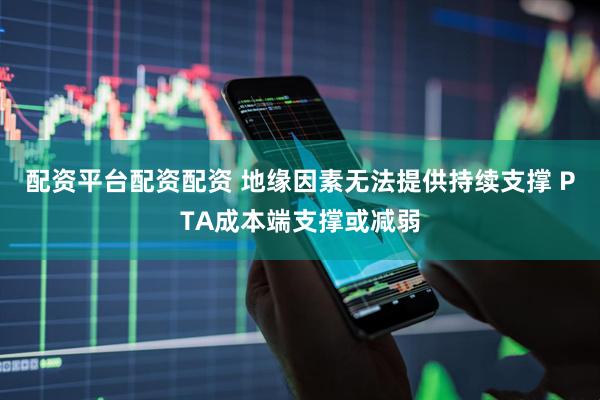 配资平台配资配资 地缘因素无法提供持续支撑 PTA成本端支撑或减弱