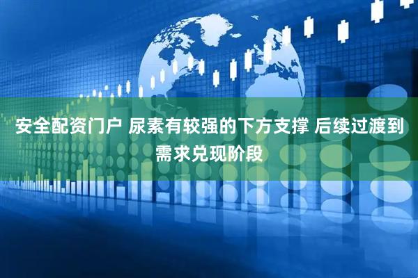 安全配资门户 尿素有较强的下方支撑 后续过渡到需求兑现阶段