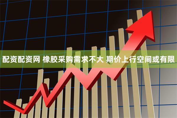 配资配资网 橡胶采购需求不大 期价上行空间或有限