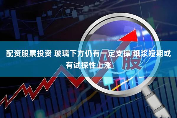 配资股票投资 玻璃下方仍有一定支撑 纸浆短期或有试探性上涨