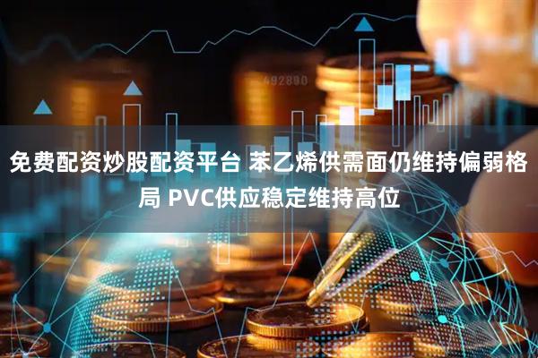 免费配资炒股配资平台 苯乙烯供需面仍维持偏弱格局 PVC供应稳定维持高位
