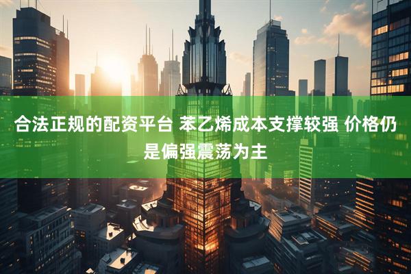 合法正规的配资平台 苯乙烯成本支撑较强 价格仍是偏强震荡为主