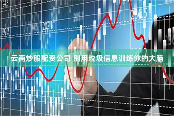 云南炒股配资公司 别用垃圾信息训练你的大脑