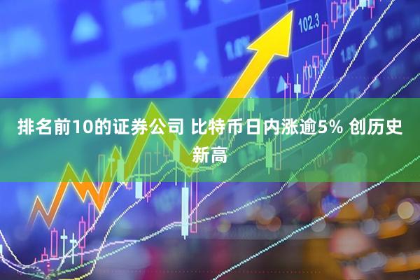 排名前10的证券公司 比特币日内涨逾5% 创历史新高
