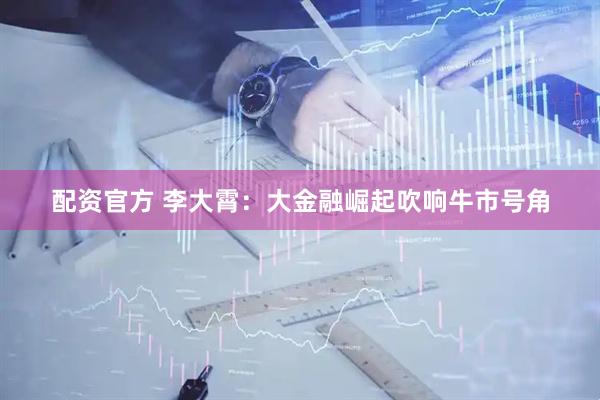 配资官方 李大霄:大金融崛起吹响牛市号角
