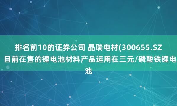 排名前10的证券公司 晶瑞电材(300655.SZ)：目前在售的锂电池材料产品运用在三元/磷酸铁锂电池