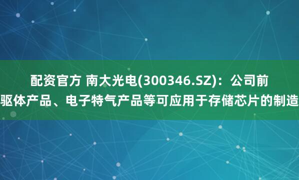 配资官方 南大光电(300346.SZ)：公司前驱体产品、电子特气产品等可应用于存储芯片的制造