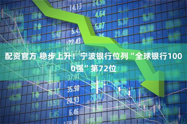配资官方 稳步上升！宁波银行位列“全球银行1000强”第72位