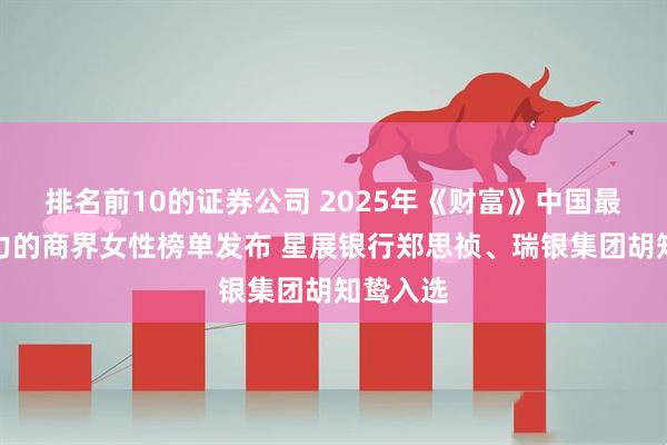 排名前10的证券公司 2025年《财富》中国最具影响力的商界女性榜单发布 星展银行郑思祯、瑞银集团胡知鸷入选