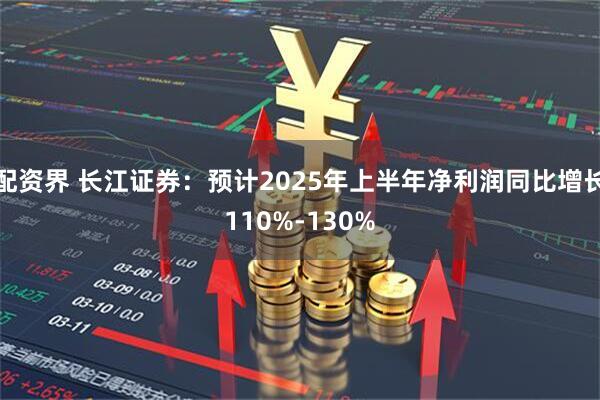 配资界 长江证券：预计2025年上半年净利润同比增长110%-130%