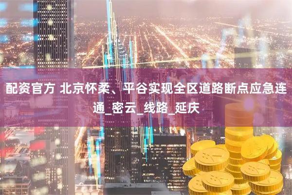 配资官方 北京怀柔、平谷实现全区道路断点应急连通_密云_线路_延庆