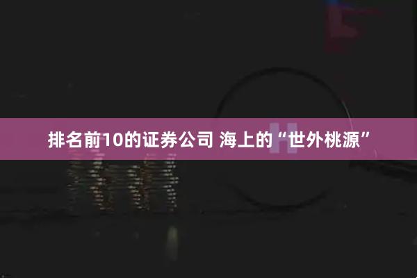 排名前10的证券公司 海上的“世外桃源”