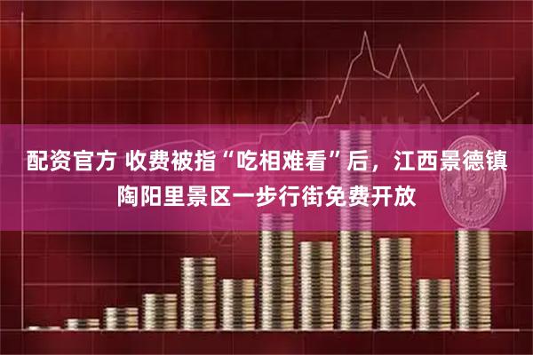 配资官方 收费被指“吃相难看”后，江西景德镇陶阳里景区一步行街免费开放