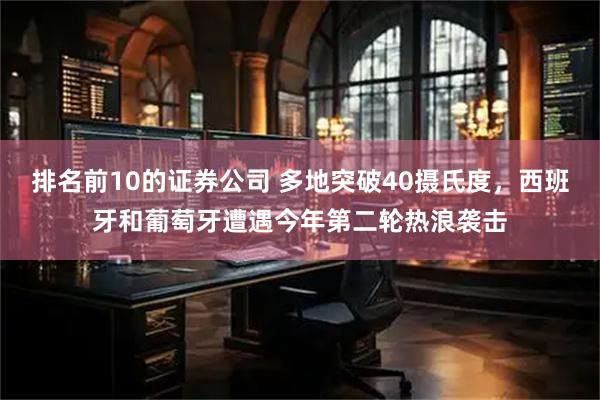 排名前10的证券公司 多地突破40摄氏度，西班牙和葡萄牙遭遇今年第二轮热浪袭击