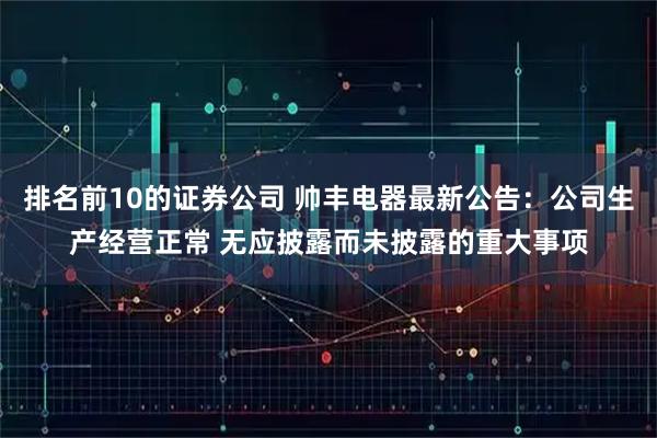 排名前10的证券公司 帅丰电器最新公告：公司生产经营正常 无应披露而未披露的重大事项