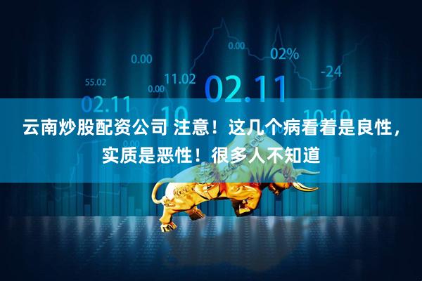 云南炒股配资公司 注意!这几个病看着是良性,实质是恶性!很多人不知道
