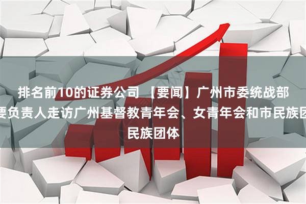 排名前10的证券公司 【要闻】广州市委统战部主要负责人走访广州基督教青年会、女青年会和市民族团体
