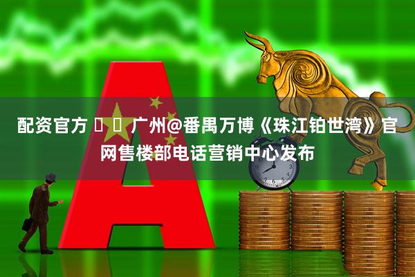 配资官方 ☎️广州@番禺万博《珠江铂世湾》官网售楼部电话营销中心发布