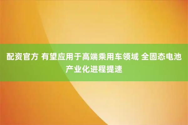配资官方 有望应用于高端乘用车领域 全固态电池产业化进程提速