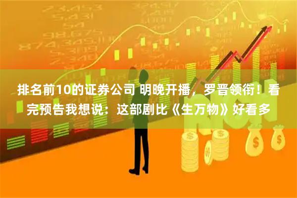 排名前10的证券公司 明晚开播，罗晋领衔！看完预告我想说：这部剧比《生万物》好看多