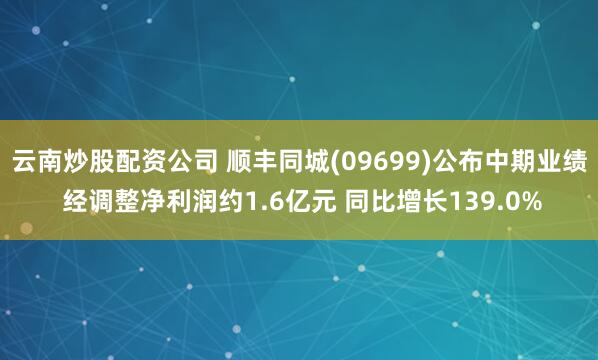 云南炒股配资公司 顺丰同城(09699)公布中期业绩 经调整净利润约1.6亿元 同比增长139.0%