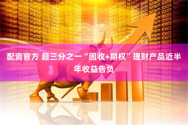 配资官方 超三分之一“固收+期权”理财产品近半年收益告负