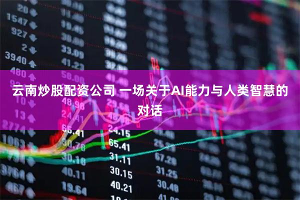 云南炒股配资公司 一场关于AI能力与人类智慧的对话