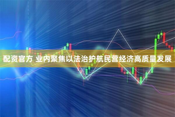 配资官方 业内聚焦以法治护航民营经济高质量发展