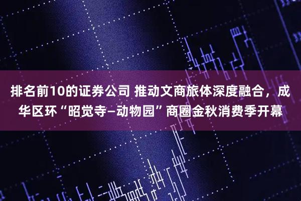 排名前10的证券公司 推动文商旅体深度融合,成华区环“昭觉寺—动物园”商圈金秋消费季开幕