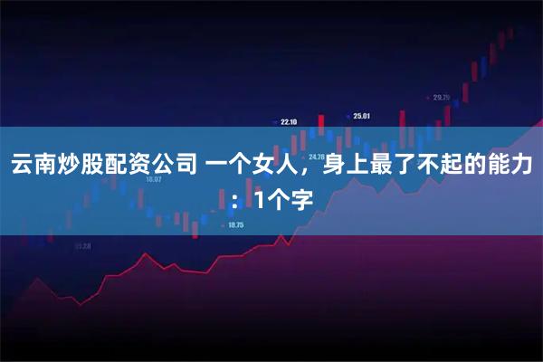 云南炒股配资公司 一个女人，身上最了不起的能力：1个字