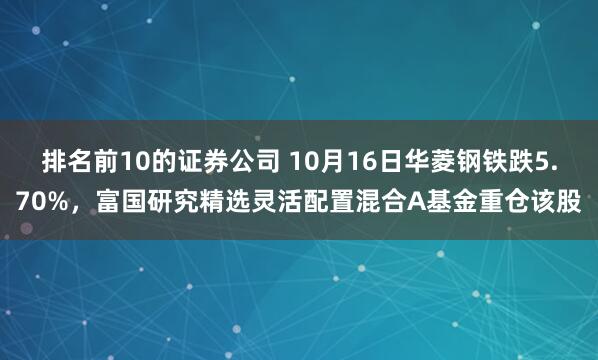 排名前10的证券公司 10月16日华菱钢铁跌5.70%，富国研究精选灵活配置混合A基金重仓该股