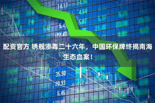 配资官方 锈舰渗毒二十六年，中国环保牌终揭南海生态血案！