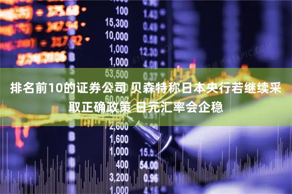 排名前10的证券公司 贝森特称日本央行若继续采取正确政策 日元汇率会企稳