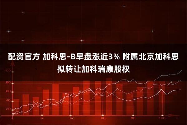 配资官方 加科思-B早盘涨近3% 附属北京加科思拟转让加科瑞康股权