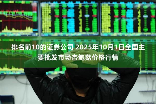 排名前10的证券公司 2025年10月1日全国主要批发市场杏鲍菇价格行情