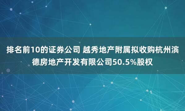 排名前10的证券公司 越秀地产附属拟收购杭州滨德房地产开发有限公司50.5%股权