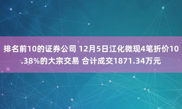 排名前10的证券公司 12月5日江化微现4笔折价10.38%的大宗交易 合计成交1871.34万元