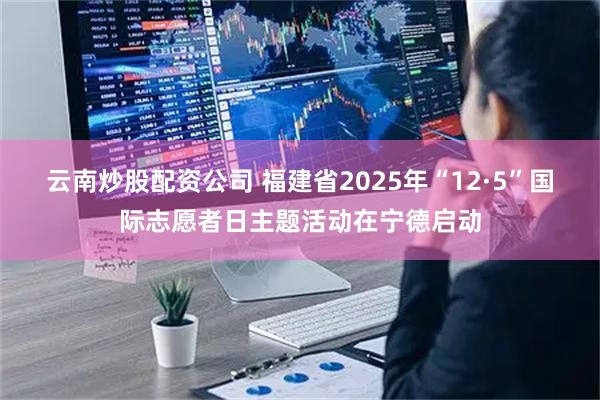 云南炒股配资公司 福建省2025年“12·5”国际志愿者日主题活动在宁德启动