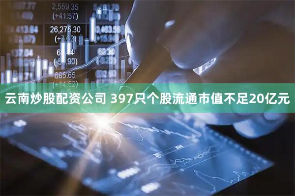 云南炒股配资公司 397只个股流通市值不足20亿元