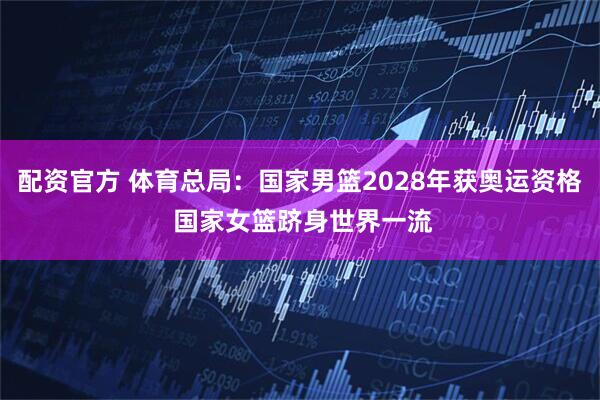 配资官方 体育总局：国家男篮2028年获奥运资格 国家女篮跻身世界一流