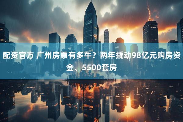 配资官方 广州房票有多牛？两年撬动98亿元购房资金、5500套房
