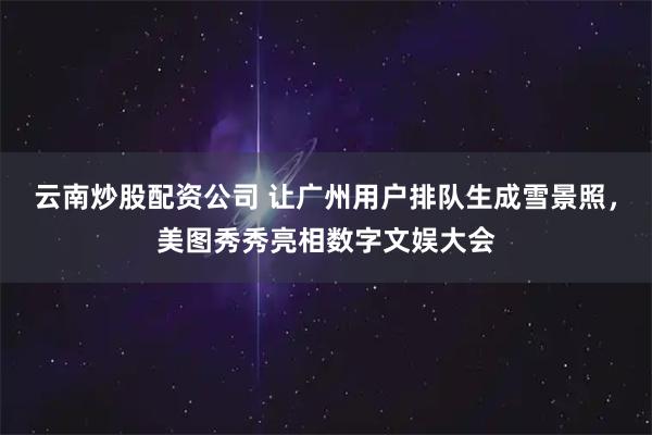 云南炒股配资公司 让广州用户排队生成雪景照，美图秀秀亮相数字文娱大会