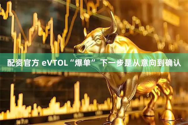 配资官方 eVTOL“爆单” 下一步是从意向到确认