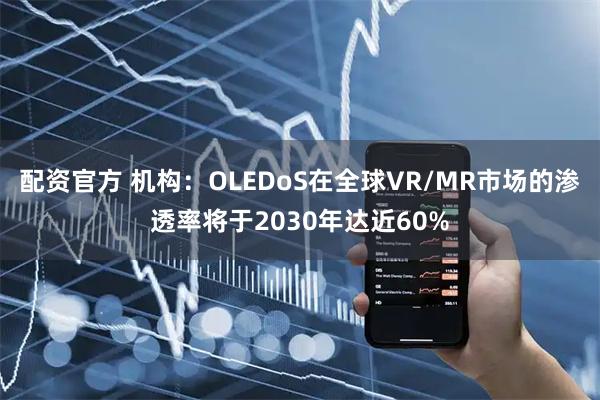配资官方 机构：OLEDoS在全球VR/MR市场的渗透率将于2030年达近60%