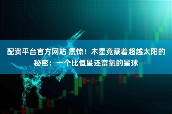 配资平台官方网站 震惊！木星竟藏着超越太阳的秘密：一个比恒星还富氧的星球