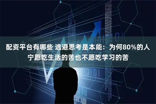 配资平台有哪些 逃避思考是本能：为何80%的人宁愿吃生活的苦也不愿吃学习的苦